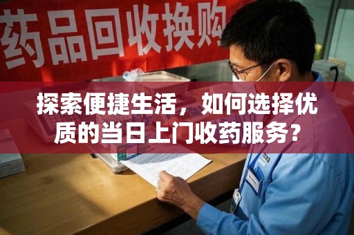 芜湖探索便捷生活，如何选择优质的当日上门收药服务？