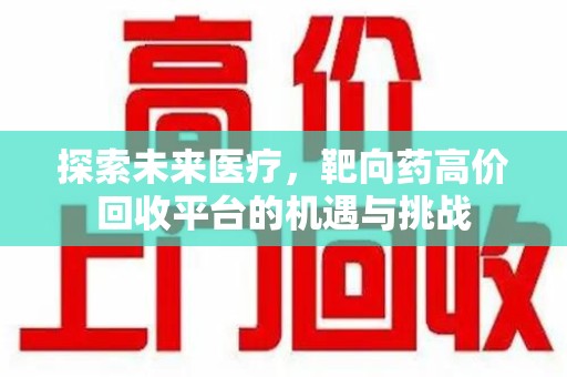 芜湖探索未来医疗，靶向药高价回收平台的机遇与挑战