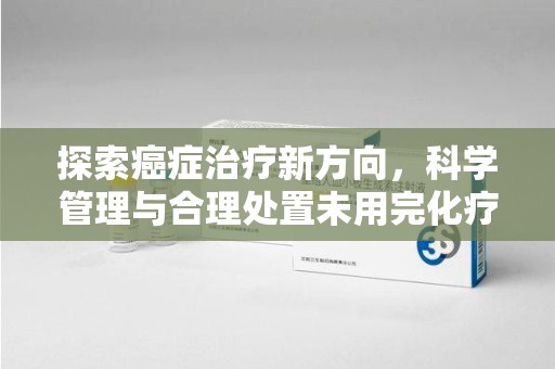 芜湖探索癌症治疗新方向，科学管理与合理处置未用完化疗药处理