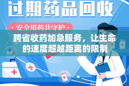 芜湖跨省收药加急服务，让生命的速度超越距离的限制