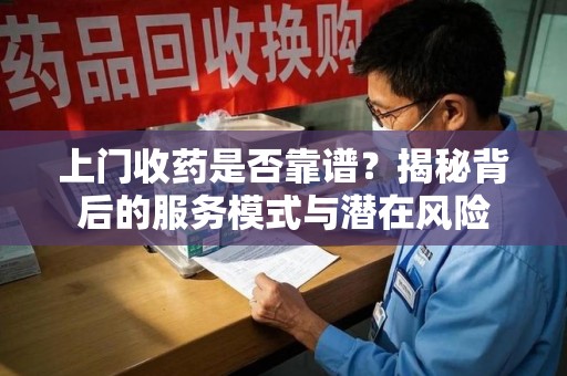 芜湖上门收药是否靠谱？揭秘背后的服务模式与潜在风险