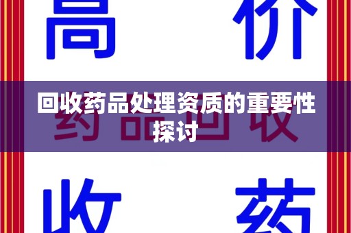 芜湖回收药品处理资质的重要性探讨