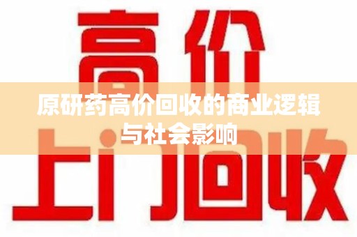芜湖原研药高价回收的商业逻辑与社会影响
