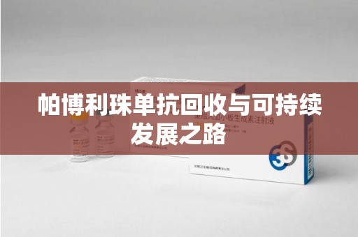 芜湖帕博利珠单抗回收与可持续发展之路