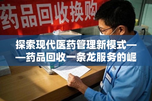 芜湖探索现代医药管理新模式——药品回收一条龙服务的崛起与未来