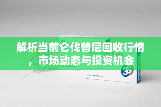 芜湖解析当前仑伐替尼回收行情，市场动态与投资机会