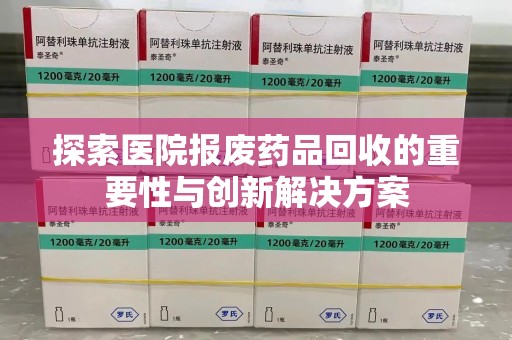 芜湖探索医院报废药品回收的重要性与创新解决方案
