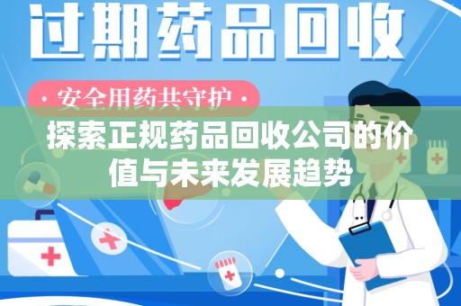 芜湖探索正规药品回收公司的价值与未来发展趋势