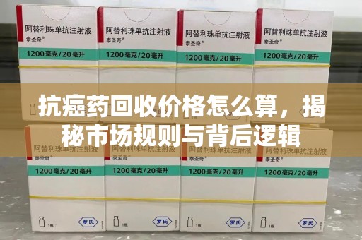 芜湖抗癌药回收价格怎么算，揭秘市场规则与背后逻辑