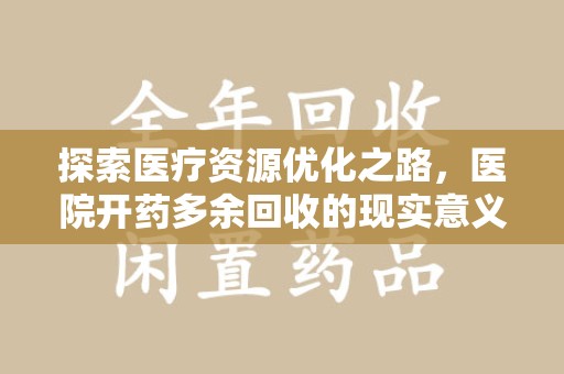 芜湖探索医疗资源优化之路，医院开药多余回收的现实意义与未来方向