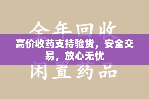 芜湖高价收药支持验货，安全交易，放心无忧