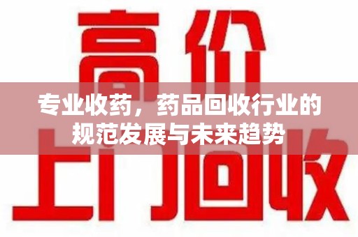 芜湖专业收药，药品回收行业的规范发展与未来趋势