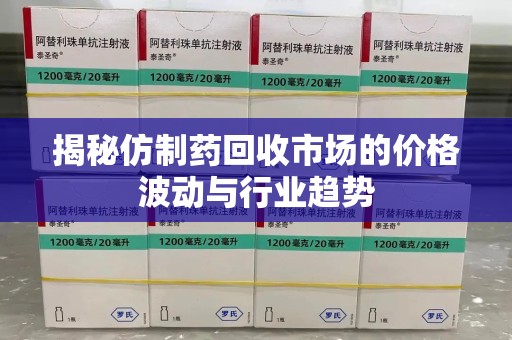 芜湖揭秘仿制药回收市场的价格波动与行业趋势
