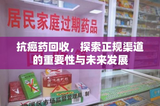 芜湖抗癌药回收，探索正规渠道的重要性与未来发展