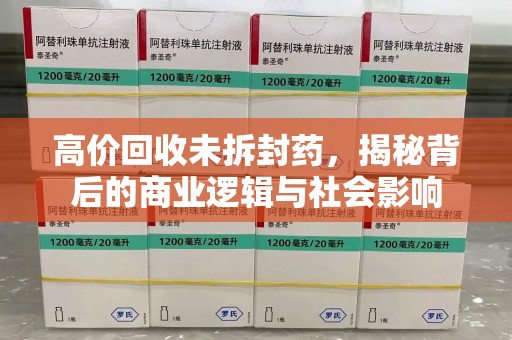 芜湖高价回收未拆封药，揭秘背后的商业逻辑与社会影响