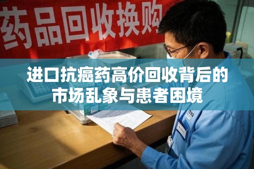 芜湖进口抗癌药高价回收背后的市场乱象与患者困境
