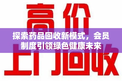 芜湖探索药品回收新模式，会员制度引领绿色健康未来