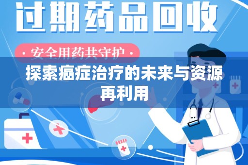 芜湖探索癌症治疗的未来与资源再利用