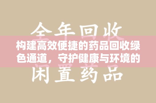 芜湖构建高效便捷的药品回收绿色通道，守护健康与环境的双赢之道