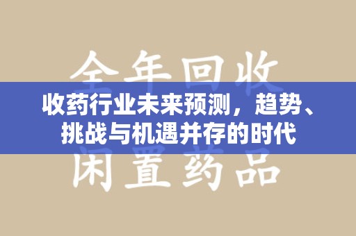 芜湖收药行业未来预测，趋势、挑战与机遇并存的时代