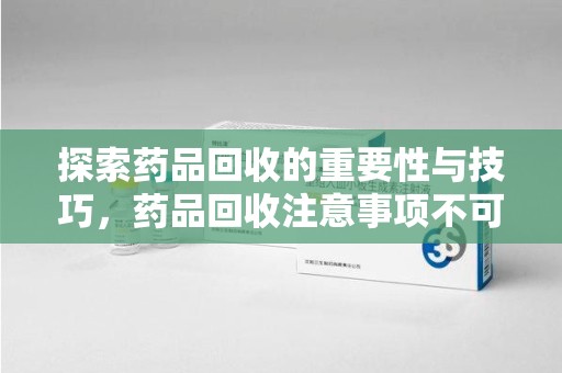 芜湖探索药品回收的重要性与技巧，药品回收注意事项不可忽视