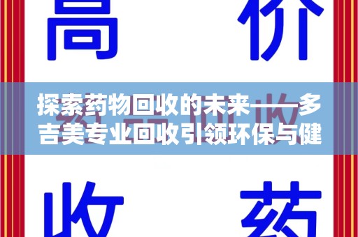 芜湖探索药物回收的未来——多吉美专业回收引领环保与健康新趋势