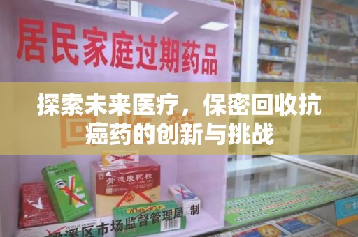 芜湖探索未来医疗，保密回收抗癌药的创新与挑战