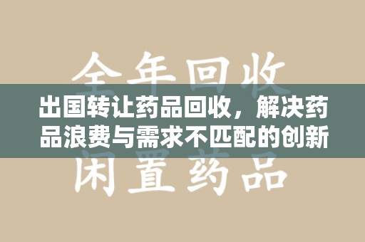 芜湖出国转让药品回收，解决药品浪费与需求不匹配的创新方案