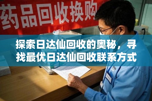 芜湖探索日达仙回收的奥秘，寻找最优日达仙回收联系方式之道
