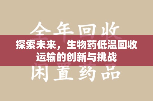 芜湖探索未来，生物药低温回收运输的创新与挑战
