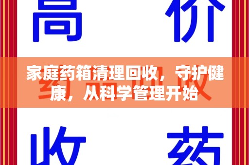 芜湖家庭药箱清理回收，守护健康，从科学管理开始
