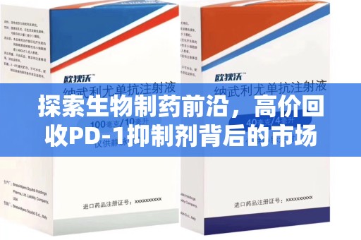 芜湖探索生物制药前沿，高价回收PD-1抑制剂背后的市场与技术分析