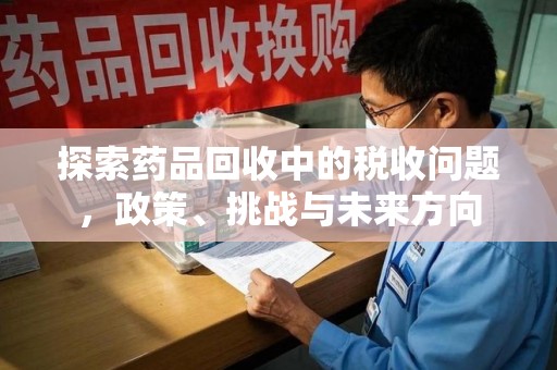 芜湖探索药品回收中的税收问题，政策、挑战与未来方向