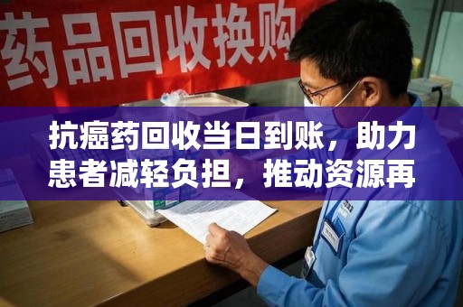 芜湖抗癌药回收当日到账，助力患者减轻负担，推动资源再利用