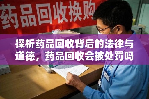 芜湖探析药品回收背后的法律与道德，药品回收会被处罚吗，你真的了解吗？