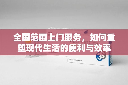芜湖全国范围上门服务，如何重塑现代生活的便利与效率