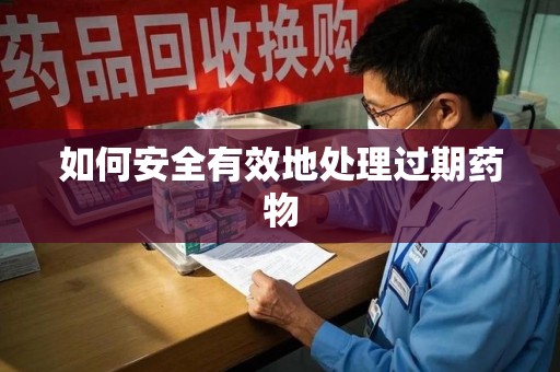 芜湖如何安全有效地处理过期药物