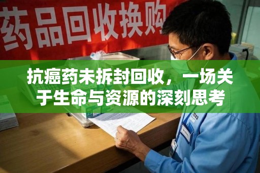 芜湖抗癌药未拆封回收，一场关于生命与资源的深刻思考