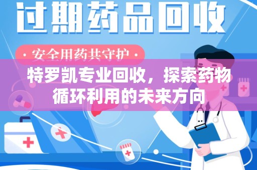 芜湖特罗凯专业回收，探索药物循环利用的未来方向