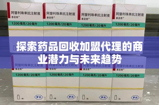 芜湖探索药品回收加盟代理的商业潜力与未来趋势