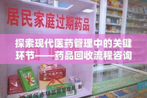 芜湖探索现代医药管理中的关键环节——药品回收流程咨询与实践