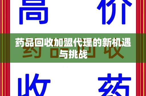 芜湖药品回收加盟代理的新机遇与挑战