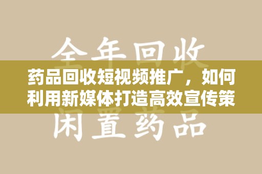 芜湖药品回收短视频推广，如何利用新媒体打造高效宣传策略
