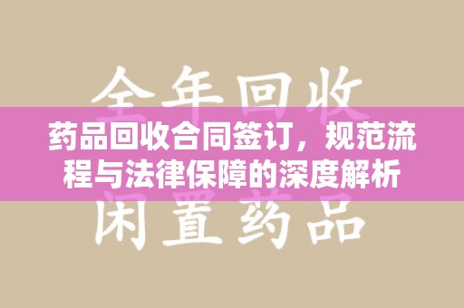 芜湖药品回收合同签订，规范流程与法律保障的深度解析